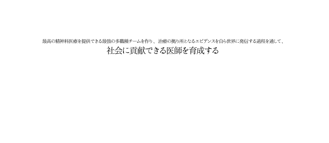 最高の精神科医療を提供できる最強の多職種チームを作り、治療の拠り所となるエビデンスを自ら世界に発信する過程を通して、社会に貢献できる医師を育成する